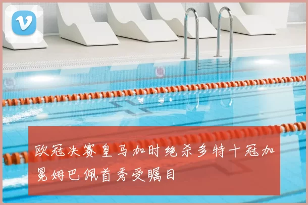 欧冠决赛皇马加时绝杀多特十冠加冕姆巴佩首秀受瞩目