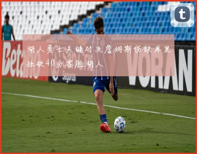 湖人勇士关键对决詹姆斯伤缺库里独砍40分客胜湖人