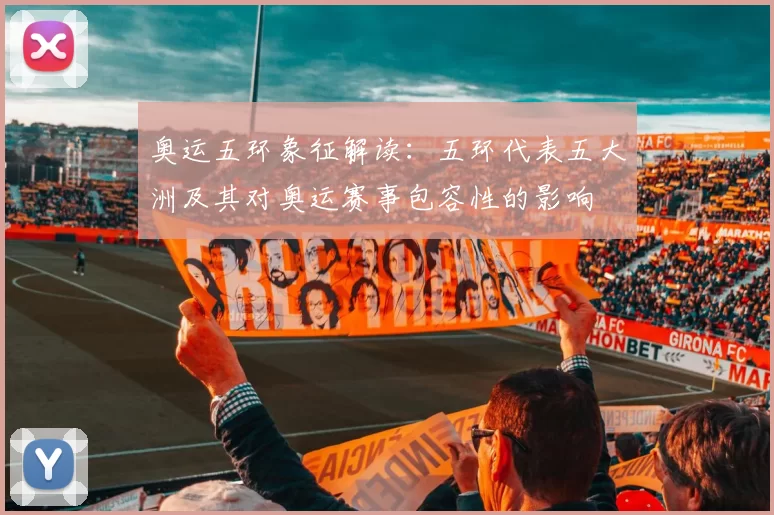 奥运五环象征解读:五环代表五大洲及其对奥运赛事包容性的影响