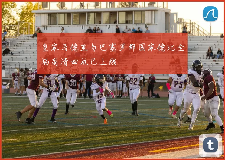 皇家马德里与巴塞罗那国家德比全场高清回放已上线