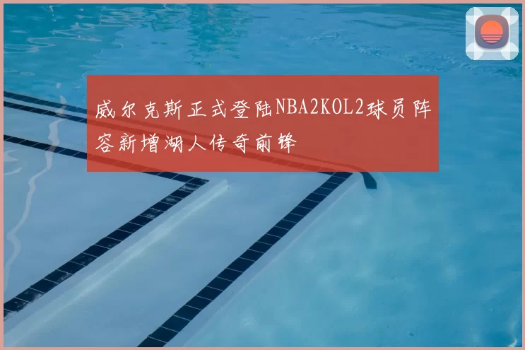 威尔克斯正式登陆NBA2KOL2球员阵容新增湖人传奇前锋