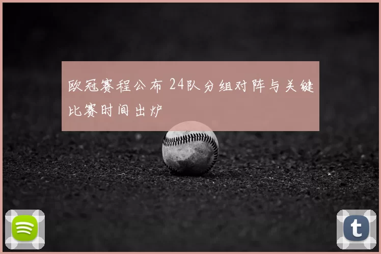 欧冠赛程公布 24队分组对阵与关键比赛时间出炉