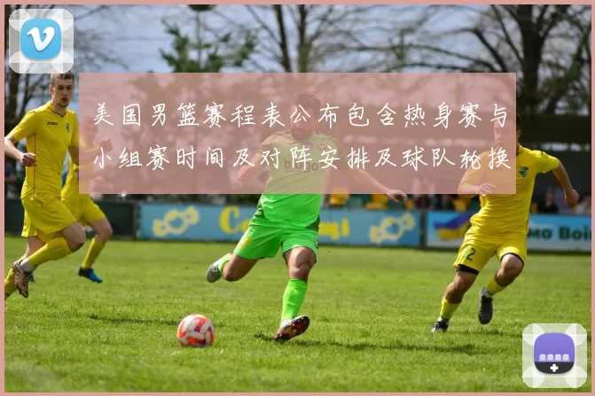 美国男篮赛程表公布包含热身赛与小组赛时间及对阵安排及球队轮换看点