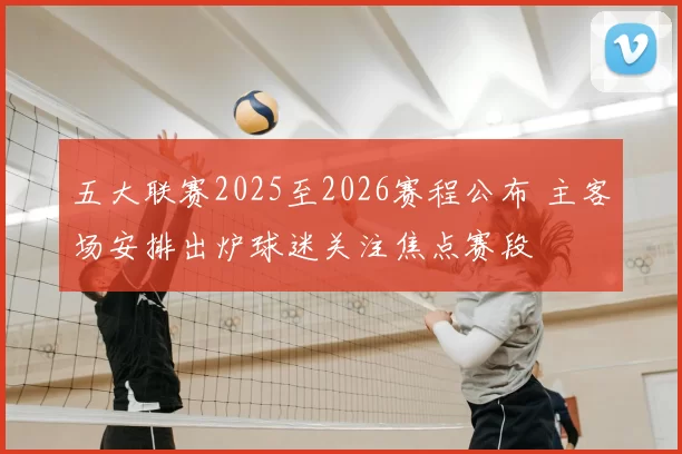 五大联赛2025至2026赛程公布 主客场安排出炉球迷关注焦点赛段