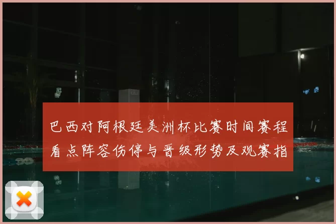 巴西对阿根廷美洲杯比赛时间赛程看点阵容伤停与晋级形势及观赛指南