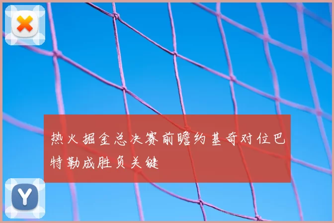 热火掘金总决赛前瞻约基奇对位巴特勒成胜负关键