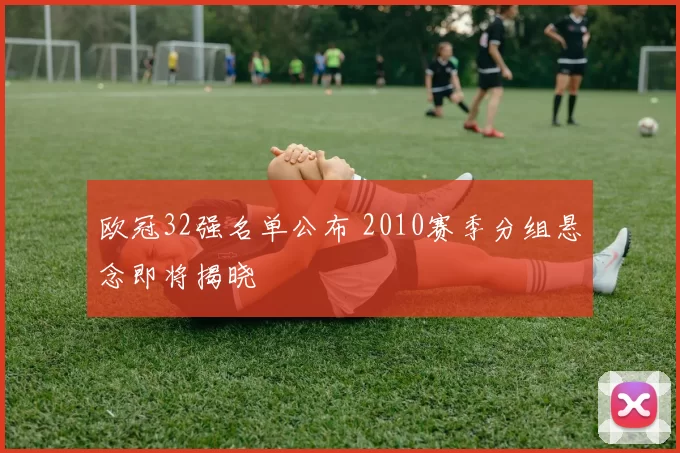 欧冠32强名单公布 2010赛季分组悬念即将揭晓