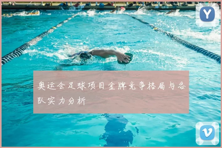 奥运会足球项目金牌竞争格局与各队实力分析