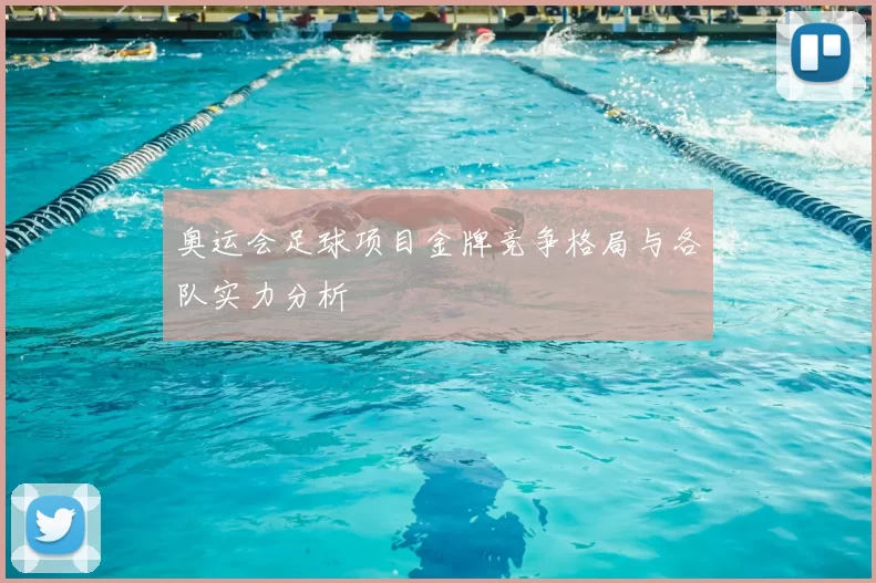 奥运会足球项目金牌竞争格局与各队实力分析