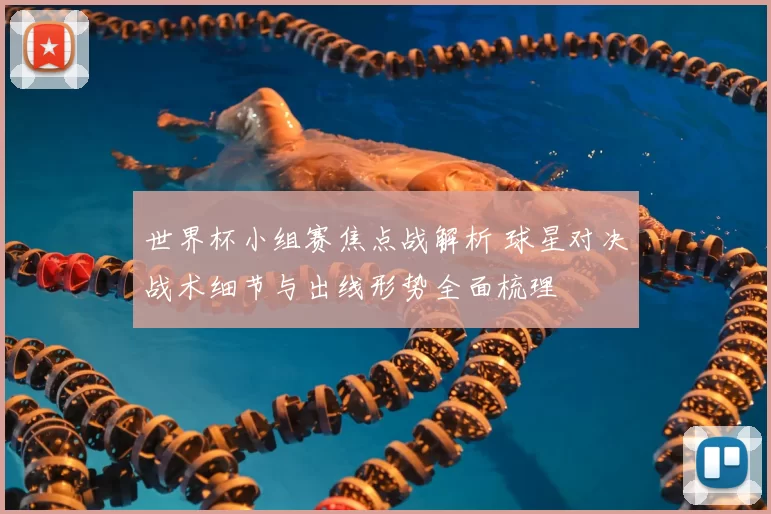 世界杯小组赛焦点战解析 球星对决战术细节与出线形势全面梳理