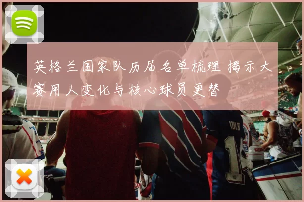 英格兰国家队历届名单梳理 揭示大赛用人变化与核心球员更替