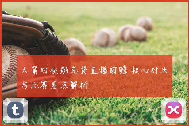 火箭对快船免费直播前瞻 核心对决与比赛看点解析