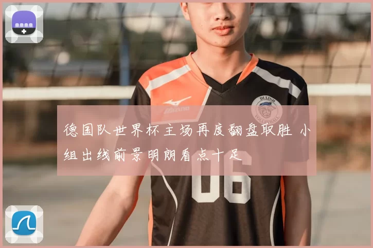 德国队世界杯主场再度翻盘取胜 小组出线前景明朗看点十足