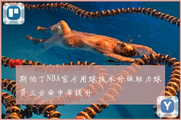 斯伯丁NBA官方用球技术升级助力球员三分命中率提升