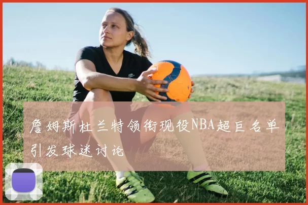 詹姆斯杜兰特领衔现役NBA超巨名单引发球迷讨论