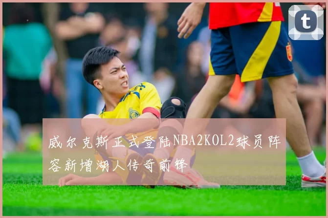 威尔克斯正式登陆NBA2KOL2球员阵容新增湖人传奇前锋