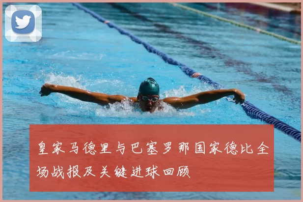 皇家马德里与巴塞罗那国家德比全场战报及关键进球回顾