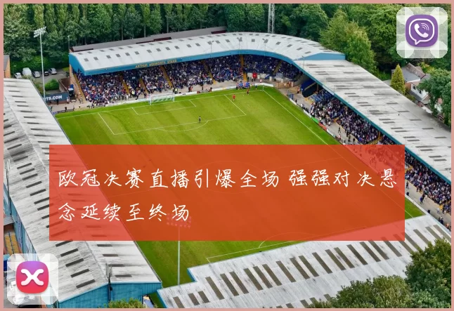 欧冠决赛直播引爆全场 强强对决悬念延续至终场