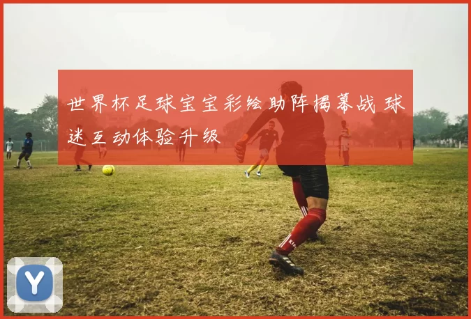 世界杯足球宝宝彩绘助阵揭幕战 球迷互动体验升级
