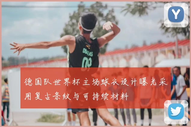 德国队世界杯主场球衣设计曝光采用复古条纹与可持续材料