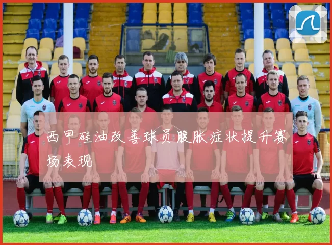 西甲硅油改善球员腹胀症状提升赛场表现
