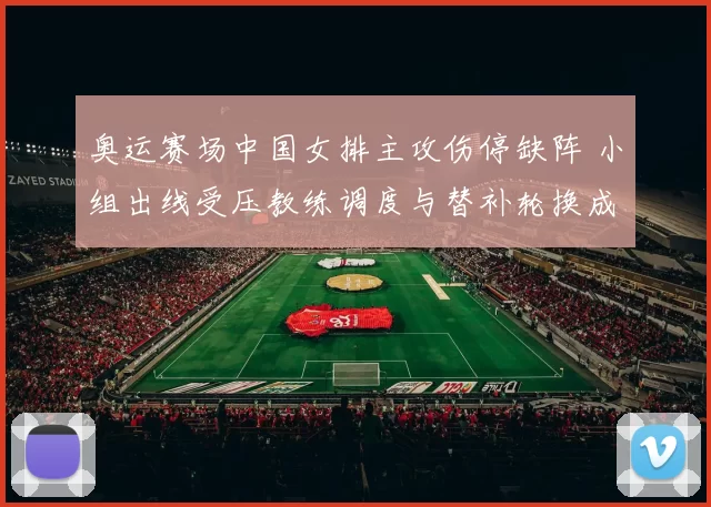 奥运赛场中国女排主攻伤停缺阵 小组出线受压教练调度与替补轮换成焦点