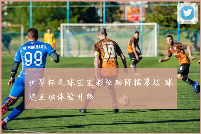 世界杯足球宝宝彩绘助阵揭幕战 球迷互动体验升级