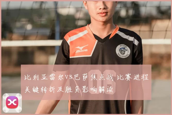 比利亚雷尔vs巴萨焦点战 比赛进程关键转折及胜负影响解读