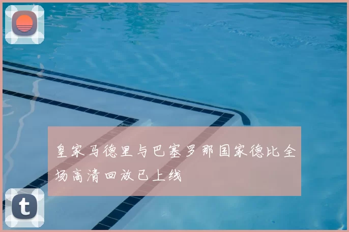 皇家马德里与巴塞罗那国家德比全场高清回放已上线