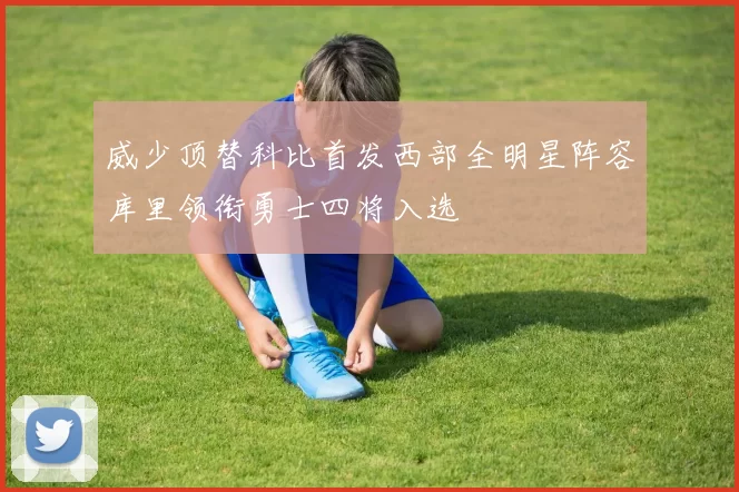 威少顶替科比首发西部全明星阵容库里领衔勇士四将入选