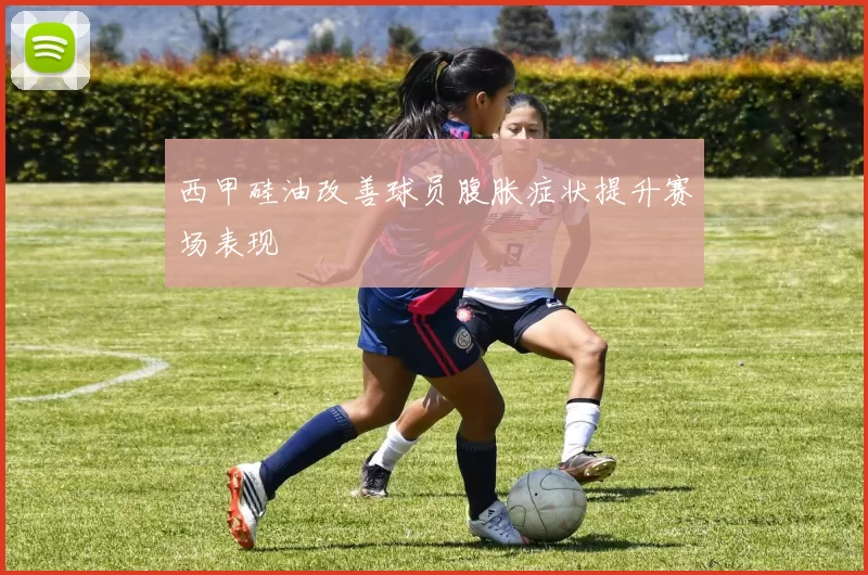 西甲硅油改善球员腹胀症状提升赛场表现