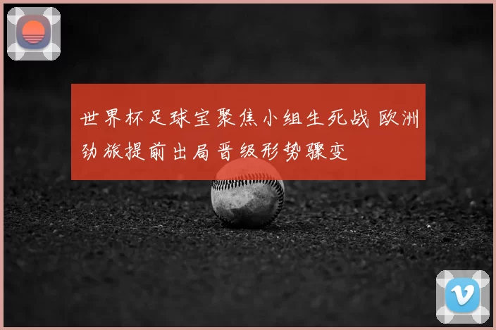 世界杯足球宝聚焦小组生死战 欧洲劲旅提前出局晋级形势骤变
