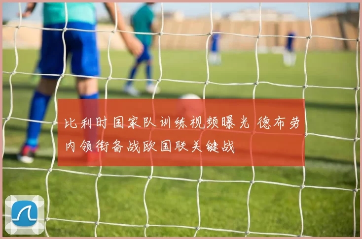 比利时国家队训练视频曝光 德布劳内领衔备战欧国联关键战