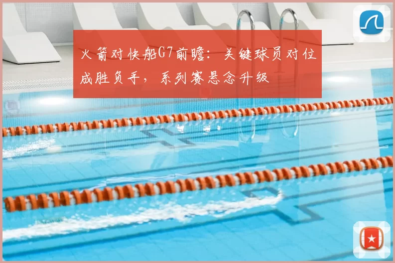 火箭对快船G7前瞻:关键球员对位成胜负手,系列赛悬念升级