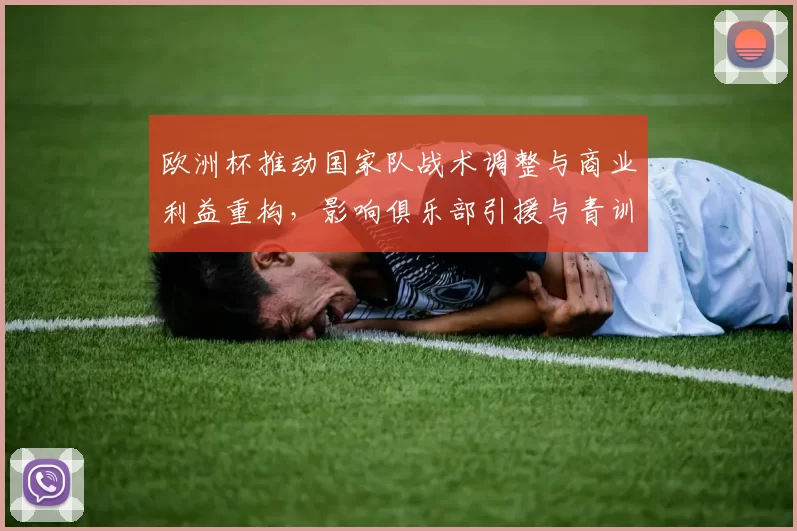 欧洲杯推动国家队战术调整与商业利益重构，影响俱乐部引援与青训投资方向