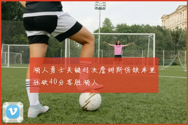 湖人勇士关键对决詹姆斯伤缺库里独砍40分客胜湖人
