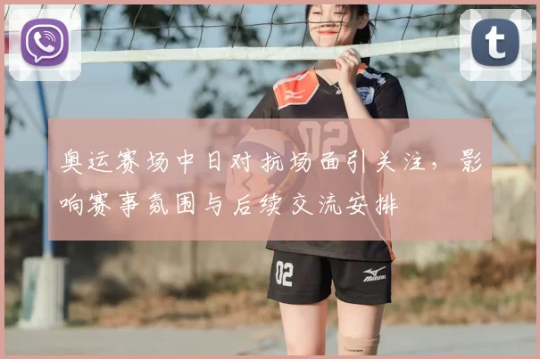 奥运赛场中日对抗场面引关注，影响赛事氛围与后续交流安排