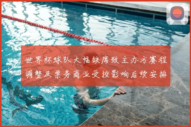 世界杯球队大幅缺席致主办方赛程调整及票务商业受挫影响后续安排