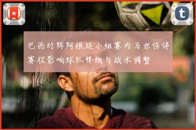 巴西对阵阿根廷小组赛内马尔伤停赛程影响球队锋线与战术调整