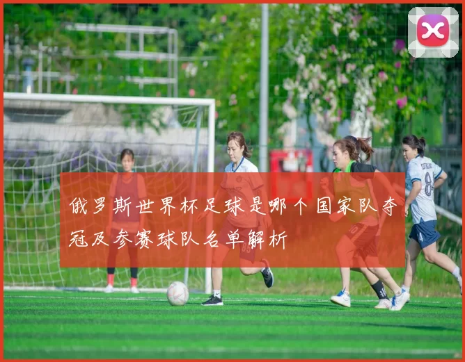 俄罗斯世界杯足球是哪个国家队夺冠及参赛球队名单解析