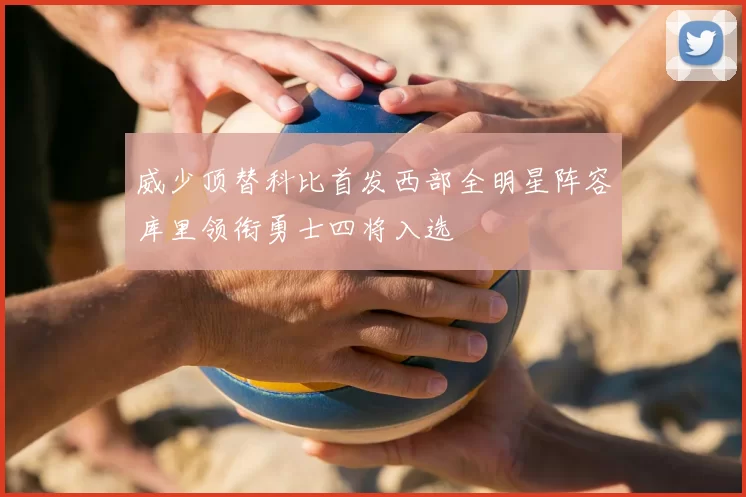 威少顶替科比首发西部全明星阵容库里领衔勇士四将入选