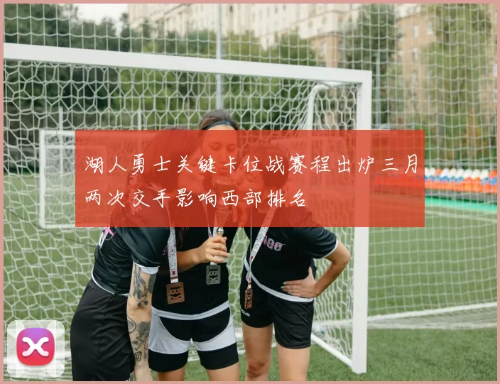 湖人勇士关键卡位战赛程出炉三月两次交手影响西部排名