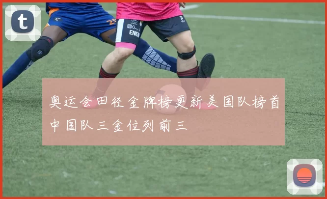 奥运会田径金牌榜更新美国队榜首中国队三金位列前三