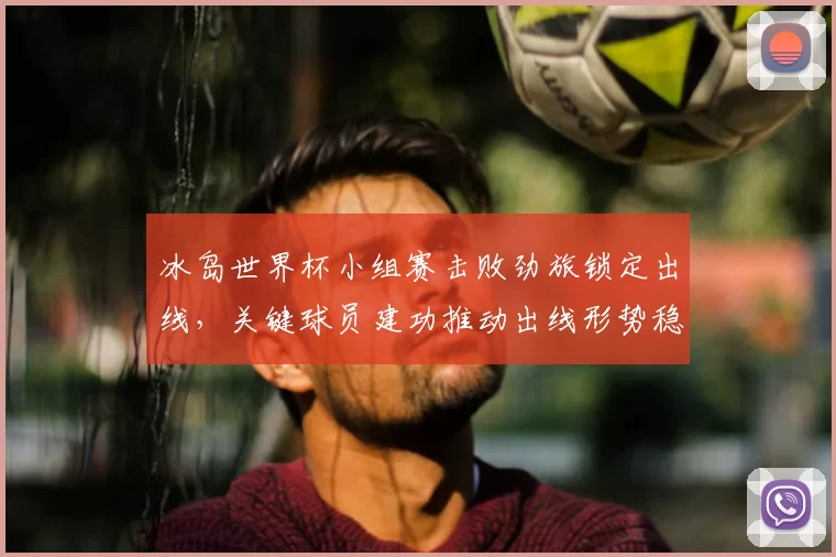 冰岛世界杯小组赛击败劲旅锁定出线,关键球员建功推动出线形势稳定