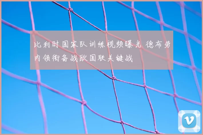 比利时国家队训练视频曝光 德布劳内领衔备战欧国联关键战