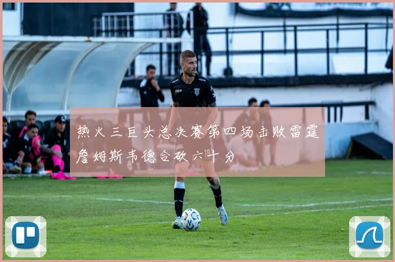 热火三巨头总决赛第四场击败雷霆詹姆斯韦德合砍六十分