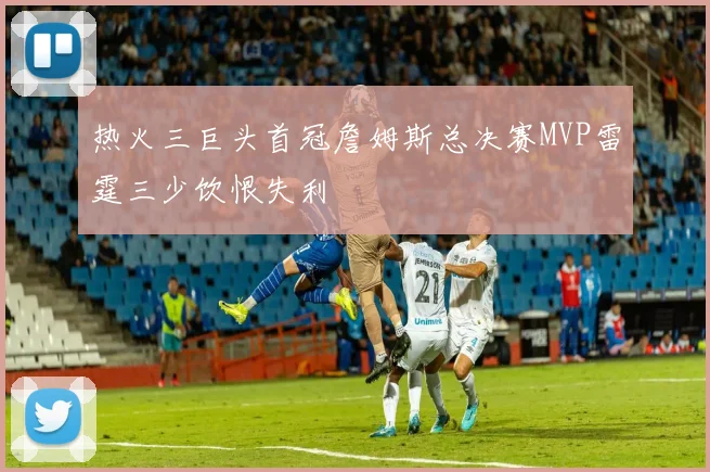 热火三巨头首冠詹姆斯总决赛MVP雷霆三少饮恨失利