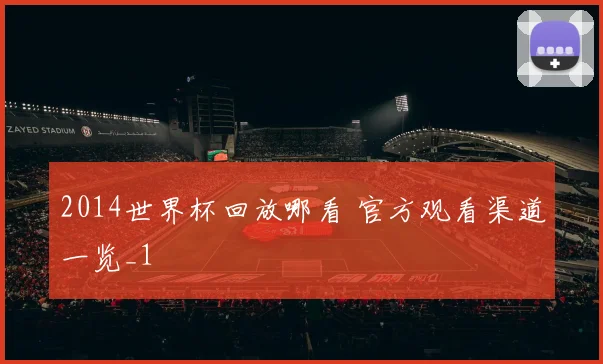 2014世界杯回放哪看 官方观看渠道一览_1