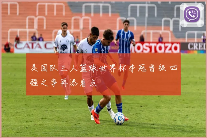 美国队三人篮球世界杯夺冠晋级 四强之争再添看点