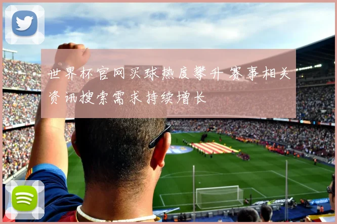 世界杯官网买球热度攀升 赛事相关资讯搜索需求持续增长